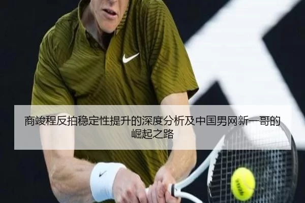 商竣程反拍稳定性提升的深度分析及中国男网新一哥的崛起之路
