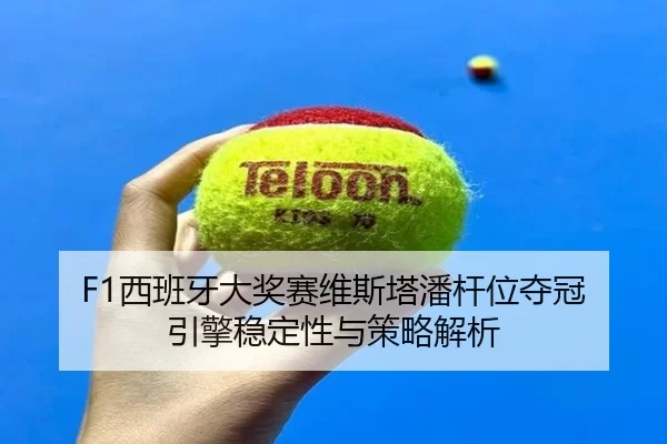 F1西班牙大奖赛维斯塔潘杆位夺冠 引擎稳定性与策略解析